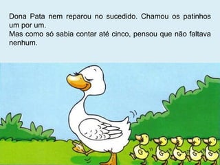 Dona Pata nem reparou no sucedido. Chamou os patinhos um por um. Mas como só sabia contar até cinco, pensou que não faltava nenhum. 