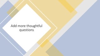 Add more thoughtful
questions
 