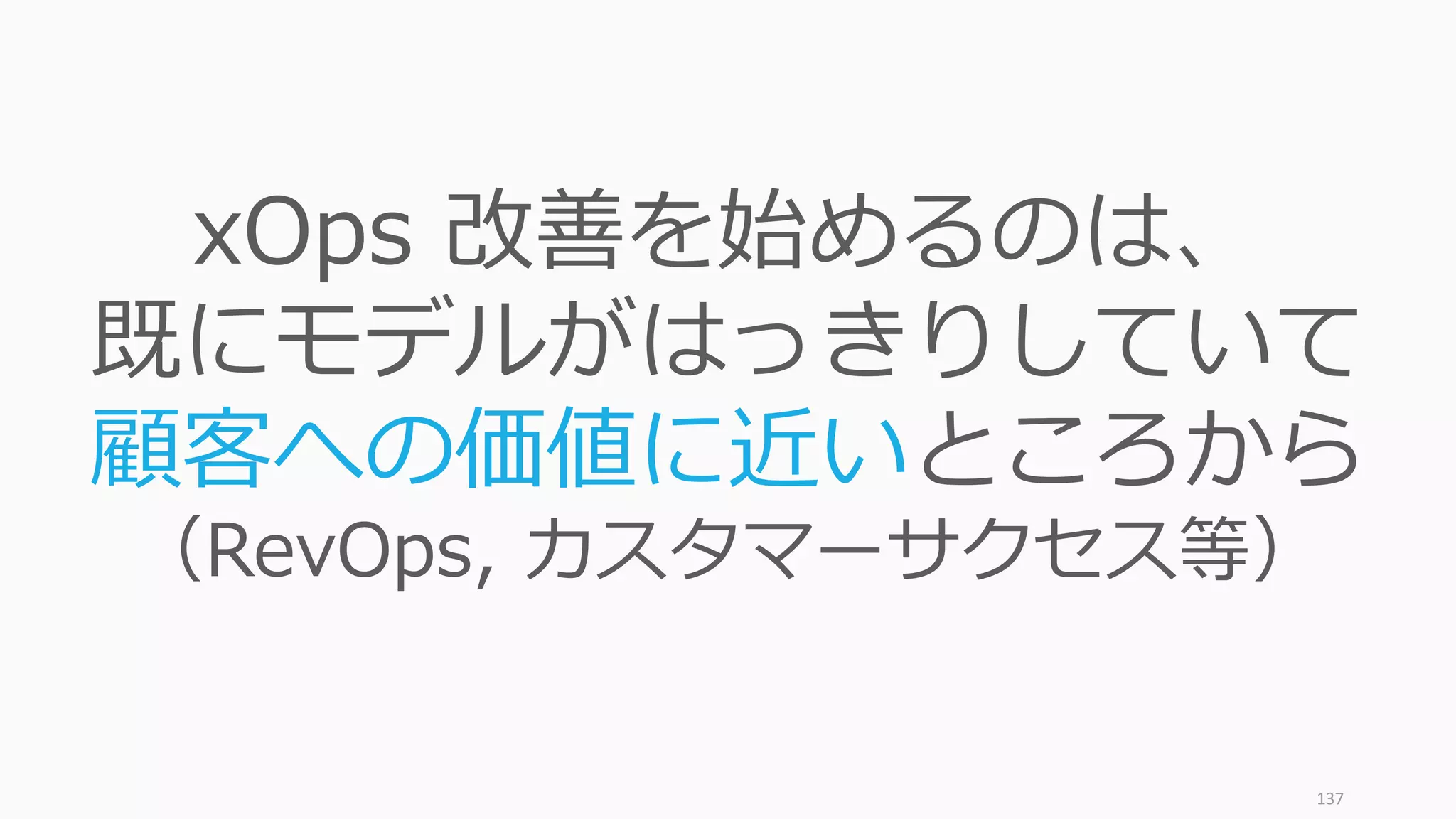 137
xOps 改善を始めるのは、
既にモデルがはっきりしていて
顧客への価値に近いところから
（RevOps, カスタマーサクセス等）
 
