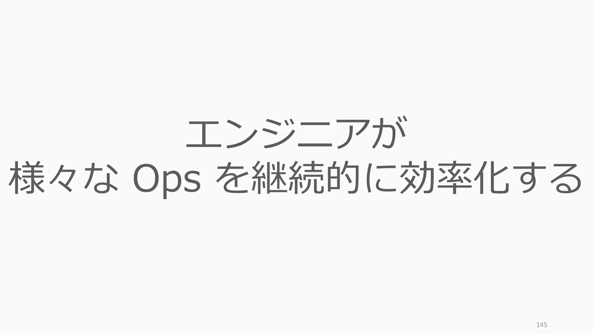 145
エンジニアが
様々な Ops を継続的に効率化する
 