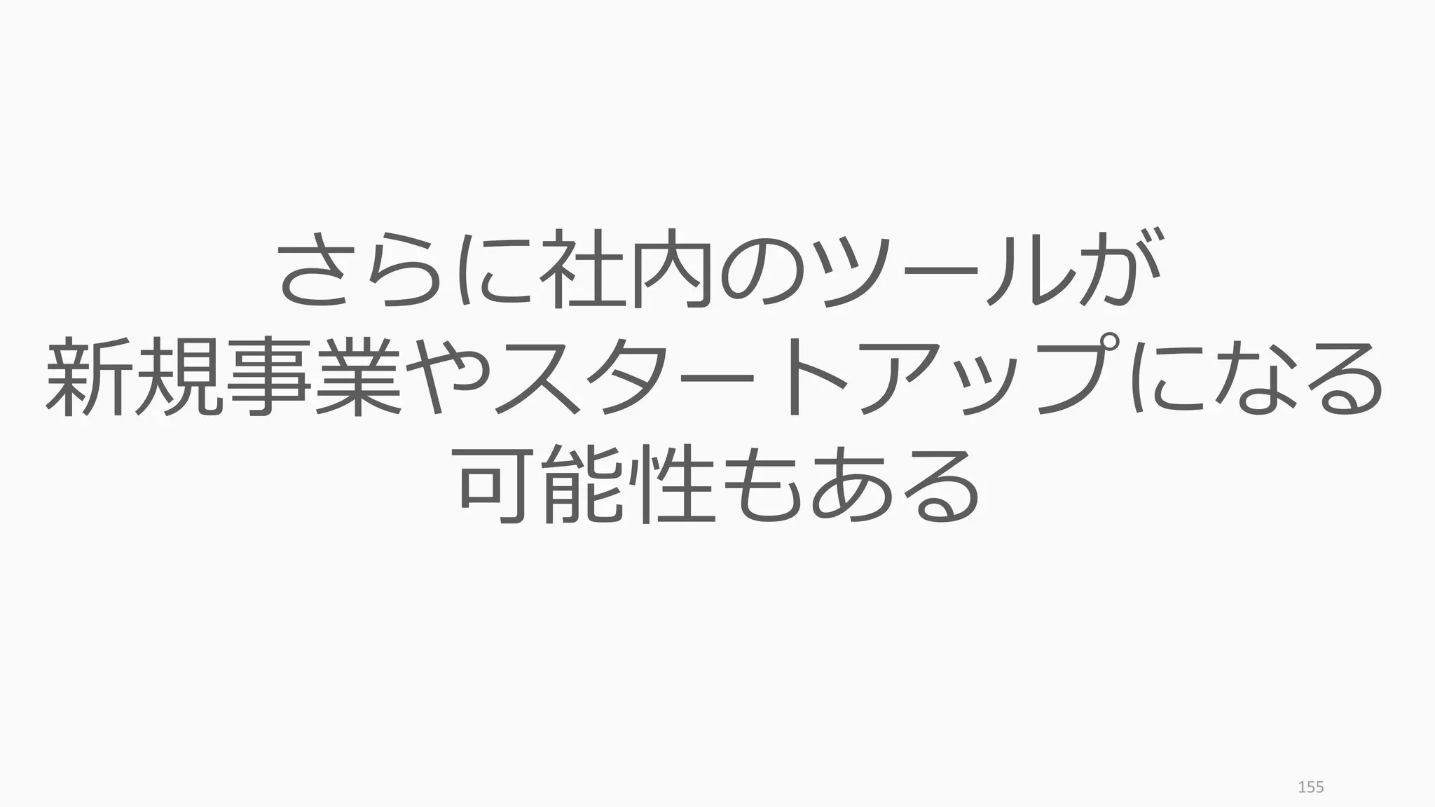 155
さらに社内のツールが
新規事業やスタートアップになる
可能性もある
 