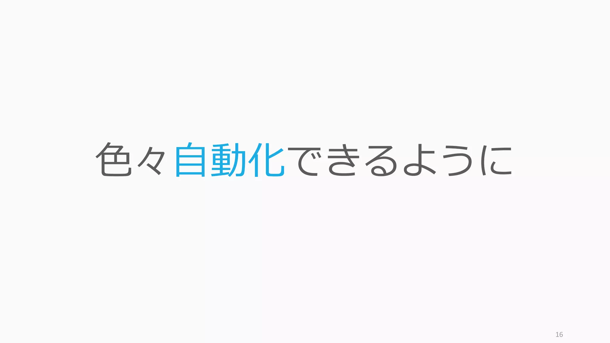 16
色々自動化できるように
 