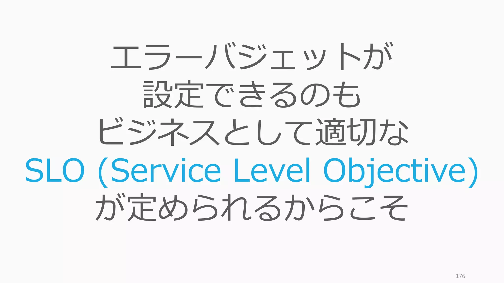 176
エラーバジェットが
設定できるのも
ビジネスとして適切な
SLO (Service Level Objective)
が定められるからこそ
 
