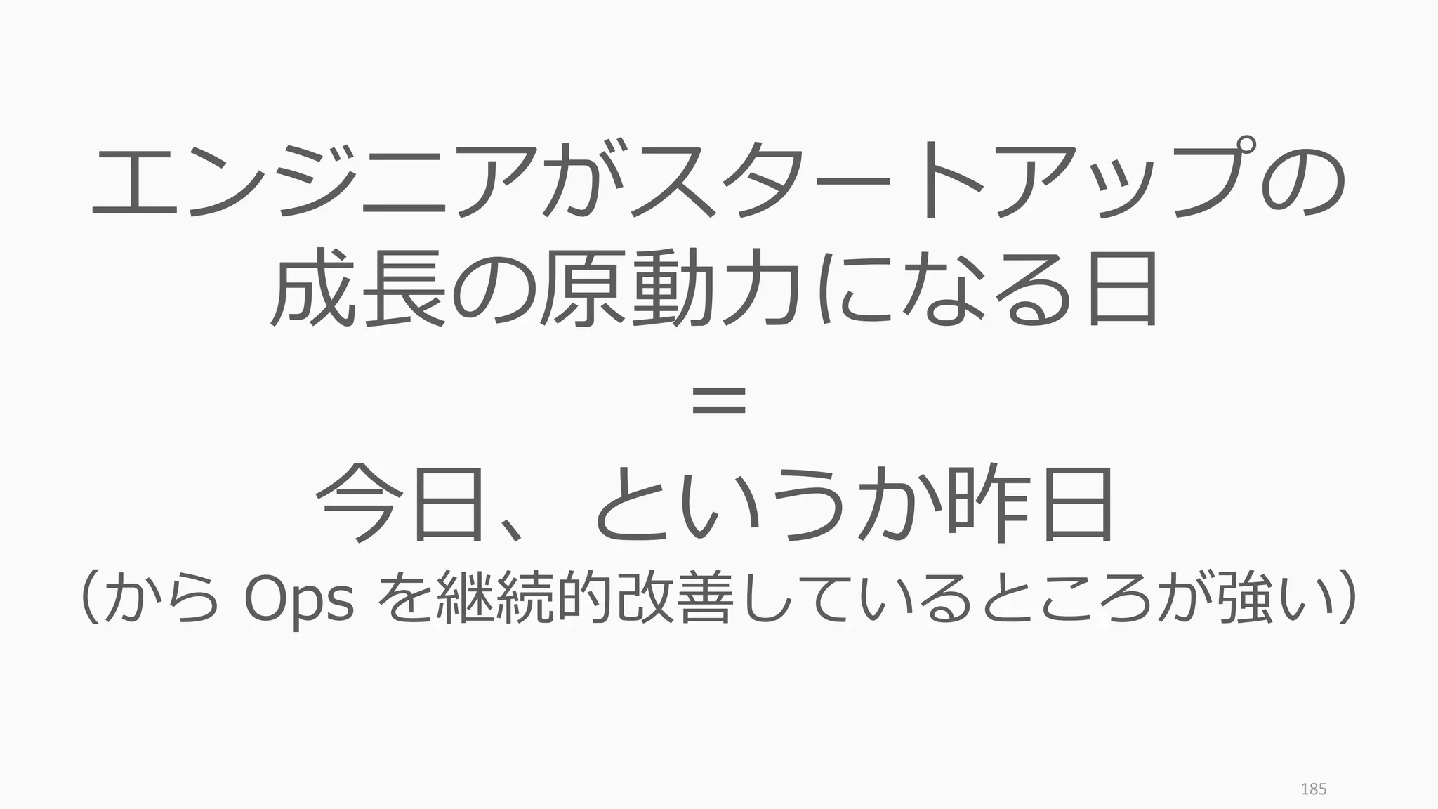 185
エンジニアがスタートアップの
成長の原動力になる日
＝
今日、というか昨日
（から Ops を継続的改善しているところが強い）
 