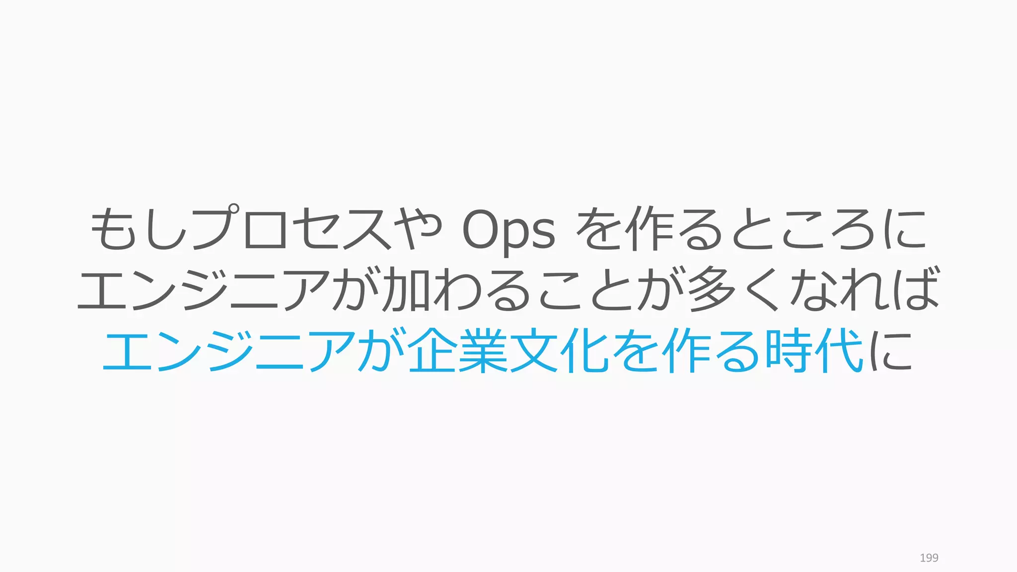 199
もしプロセスや Ops を作るところに
エンジニアが加わることが多くなれば
エンジニアが企業文化を作る時代に
 