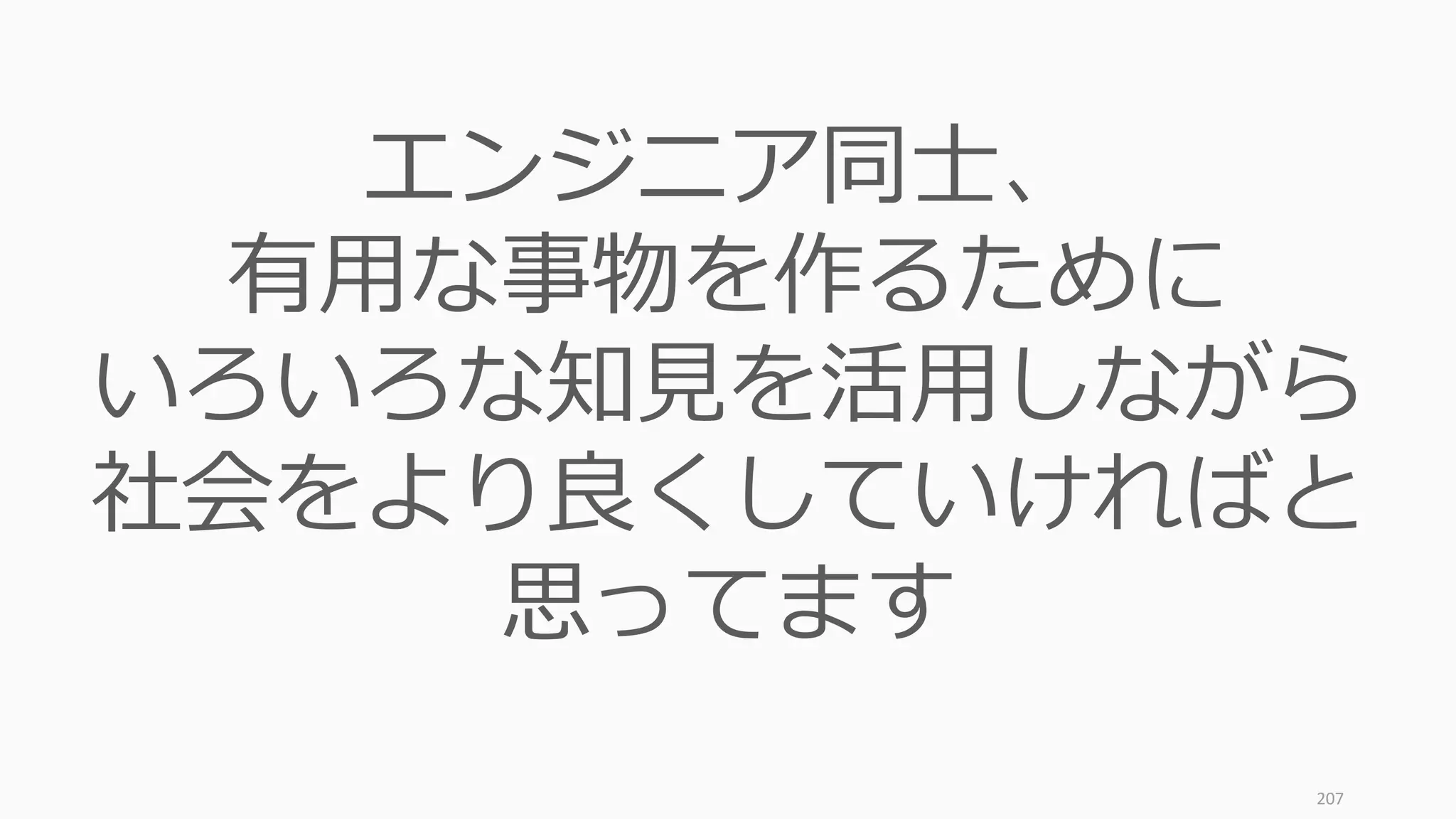 207
エンジニア同士、
有用な事物を作るために
いろいろな知見を活用しながら
社会をより良くしていければと
思ってます
 