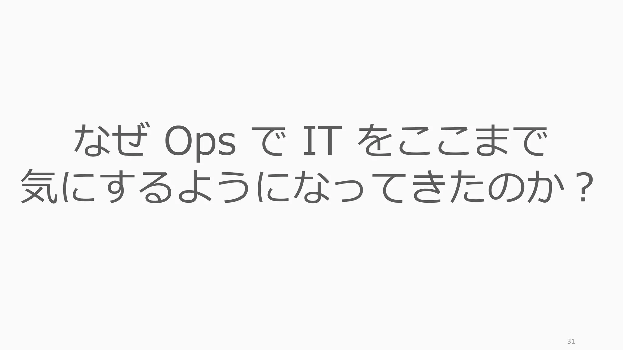 31
なぜ Ops で IT をここまで
気にするようになってきたのか？
 