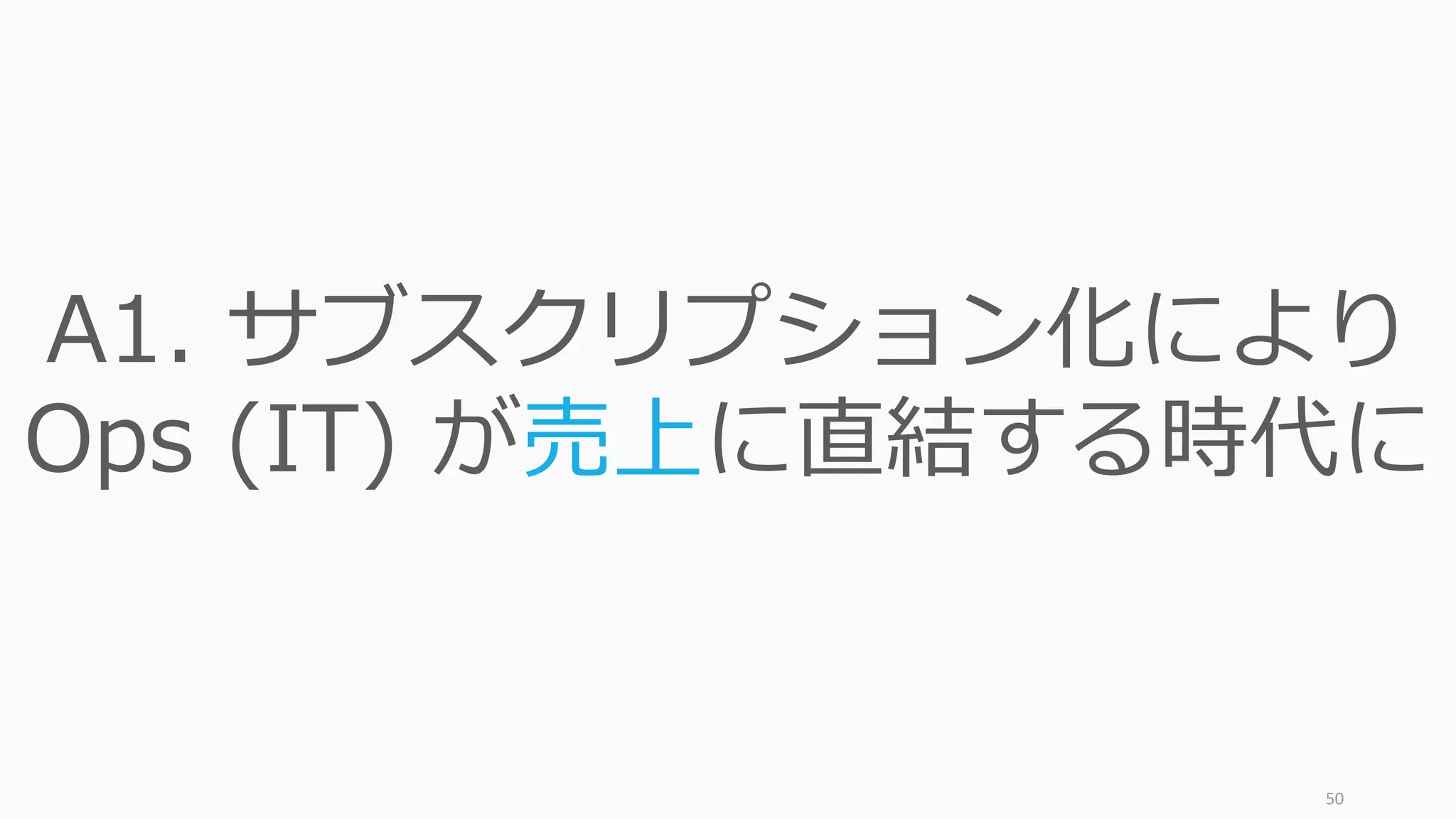50
A1. サブスクリプション化により
Ops (IT) が売上に直結する時代に
 