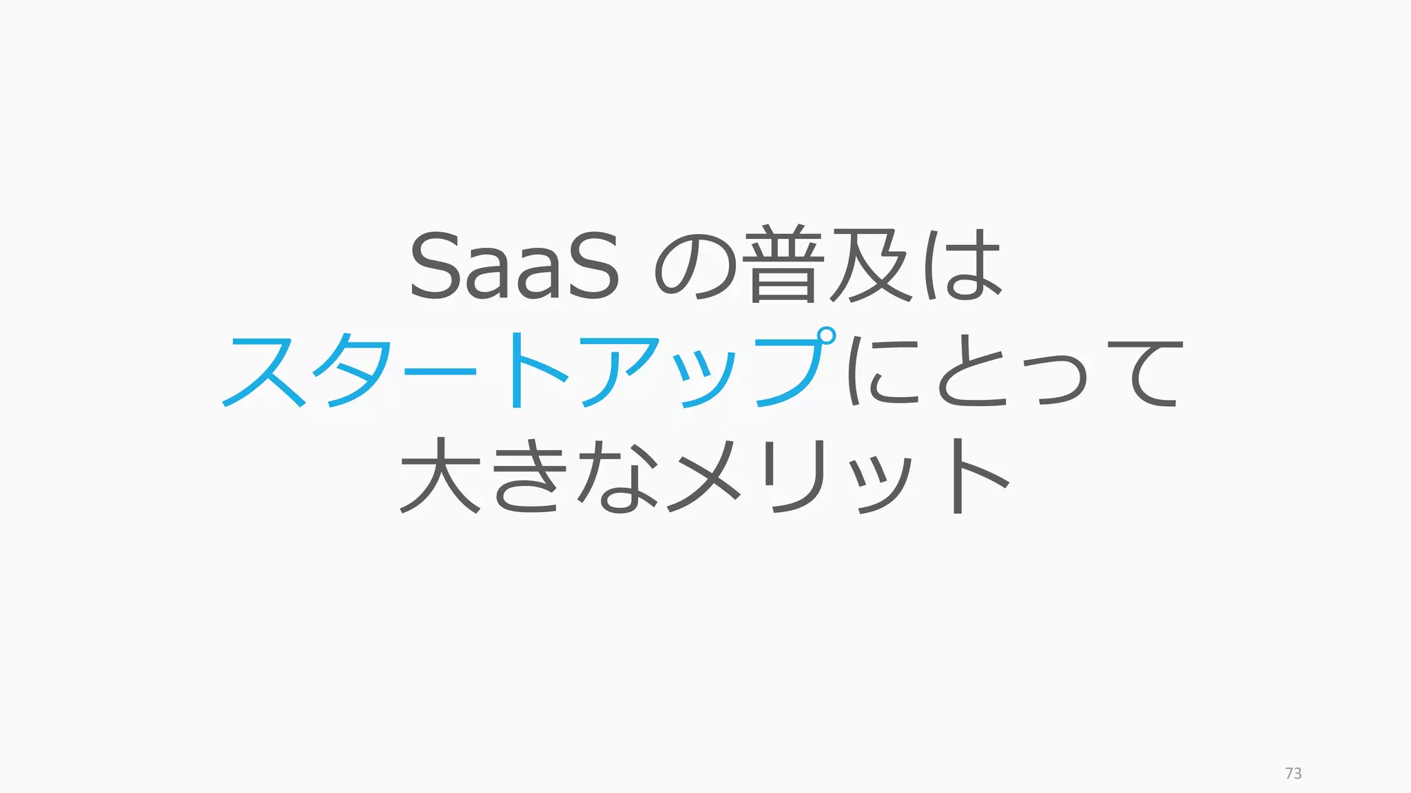 73
SaaS の普及は
スタートアップにとって
大きなメリット
 