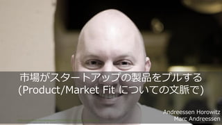http://www.flickr.com/photos/joi/2757536235/sizes/o/in/photostream/
Some rights reserved by Joi (https://www.flickr.com/photos/joi/)
108
市場がスタートアップの製品をプルする
(Product/Market Fit についての文脈で)
Andreessen Horowitz
Marc Andreessen
 