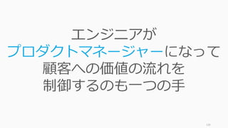 139
エンジニアが
プロダクトマネージャーになって
顧客への価値の流れを
制御するのも一つの手
 