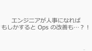143
エンジニアが人事になれば
もしかすると Ops の改善も…？！
 