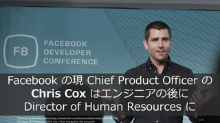 Photo by Ian Kennedy Follow (https://www.flickr.com/photos/clankennedy/16942766725)
Facebook F8 Conference - Chris Cox / Color changed by this presenter
144
Facebook の現 Chief Product Officer の
Chris Cox はエンジニアの後に
Director of Human Resources に
 