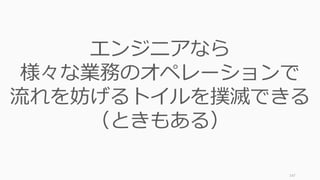 147
エンジニアなら
様々な業務のオペレーションで
流れを妨げるトイルを撲滅できる
（ときもある）
 