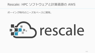 ボーイング時代のニーズをベースに開発。
156
Rescale: HPC ソフトウェアと計算資源の AWS
 