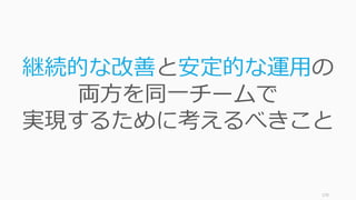 170
継続的な改善と安定的な運用の
両方を同一チームで
実現するために考えるべきこと
 