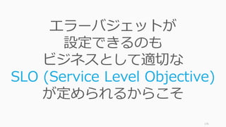176
エラーバジェットが
設定できるのも
ビジネスとして適切な
SLO (Service Level Objective)
が定められるからこそ
 