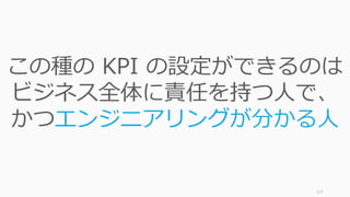 177
この種の KPI の設定ができるのは
ビジネス全体に責任を持つ人で、
かつエンジニアリングが分かる人
 