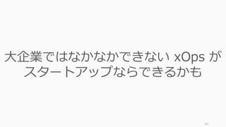 181
大企業ではなかなかできない xOps が
スタートアップならできるかも
 