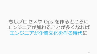 199
もしプロセスや Ops を作るところに
エンジニアが加わることが多くなれば
エンジニアが企業文化を作る時代に
 