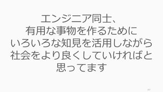 207
エンジニア同士、
有用な事物を作るために
いろいろな知見を活用しながら
社会をより良くしていければと
思ってます
 