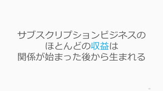 43
サブスクリプションビジネスの
ほとんどの収益は
関係が始まった後から生まれる
 