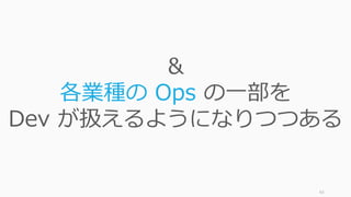 63
＆
各業種の Ops の一部を
Dev が扱えるようになりつつある
 