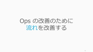 81
Ops の改善のために
流れを改善する
 