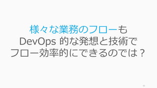 93
様々な業務のフローも
DevOps 的な発想と技術で
フロー効率的にできるのでは？
 