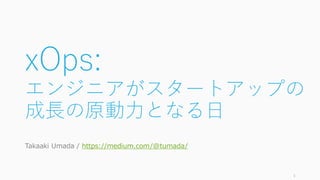 xOps:
エンジニアがスタートアップの
成長の原動力となる日
Takaaki Umada / https://medium.com/@tumada/
1
 