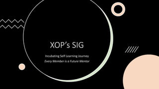 XOP’s SIG
Incubating Self Learning Journey
Every Member is a Future Mentor
 