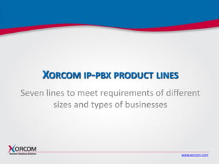 www.xorcom.com
XORCOM IP-PBX PRODUCT LINES
Seven lines to meet requirements of different
sizes and types of businesses
 
