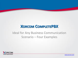 www.xorcom.com
XORCOM COMPLETEPBX
Ideal for Any Business Communication
Scenario – Four Examples
 