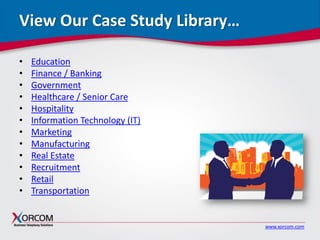 www.xorcom.com
View Our Case Study Library…
• Education
• Finance / Banking
• Government
• Healthcare / Senior Care
• Hospitality
• Information Technology (IT)
• Marketing
• Manufacturing
• Real Estate
• Recruitment
• Retail
• Transportation
 