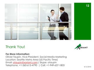Thank You!8/16/10For More Information:Olivier Taupin, Vice-President, Social Media MarketingLocation: Seattle Metro Area (US Pacific Time)Email: otaupin@xoriant.com | Skype: otaupinTelephone: +1-360-615-4790  | Cell: +1-949-637-180312