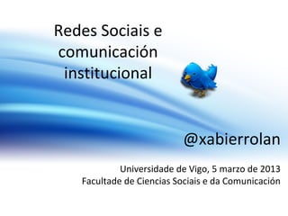 Redes Sociais e
comunicación
 institucional


                          @xabierrolan
            Universidade de Vigo, 5 marzo de 2013
   Facultade de Ciencias Sociais e da Comunicación
 
