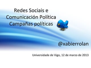 Redes Sociais e
Comunicación Política
 Campañas políticas


                            @xabierrolan
          Universidade de Vigo, 12 de marzo de 2013
 