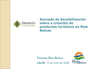 Xornada de Sensibilización
  sobre a creación de
  productos turísticos en Rías
  Baixas




Turismo Rías Baixas
LALÍN, 8 de maio de 2008
 