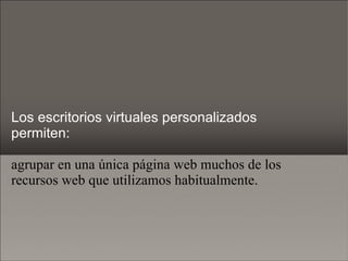 Los escritorios virtuales personalizados permiten: agrupar en una única página web muchos de los recursos web que utilizamos habitualmente. 