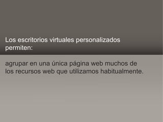 Los escritorios virtuales personalizados
permiten:

agrupar en una única página web muchos de
los recursos web que utilizamos habitualmente.
 