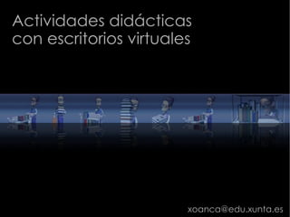 Actividades didácticas
con escritorios virtuales




                        xoanca@edu.xunta.es
 