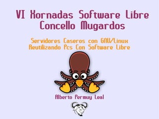 VI Xornadas Software Libre
     Concello Mugardos
   Servidores Caseros con GNU/Linux
  Reutilizando Pcs Con Software Libre




           Alberto Permuy Leal
 