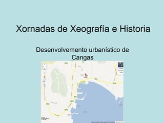 Xornadas de Xeografía e Historia
Desenvolvemento urbanístico de
Cangas
 