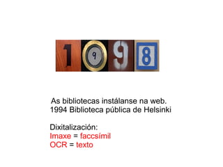 As bibliotecas instálanse na web.
1994 Biblioteca pública de Helsinki
Dixitalización:
Imaxe = faccsímil
OCR = texto
 