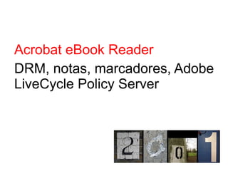 Acrobat eBook Reader
DRM, notas, marcadores, Adobe
LiveCycle Policy Server
 