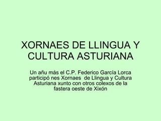 XORNAES DE LLINGUA Y CULTURA ASTURIANA Un añu más el C.P. Federico García Lorca participó nes Xornaes  de Llingua y Cultura Asturiana xunto con otros colexos de la fastera oeste de Xixón 