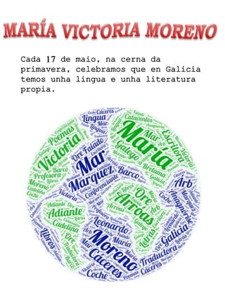 Cada 17 de maio, na cerna da
primavera, celebramos que en Galicia
temos unha lingua e unha literatura
propia.
 