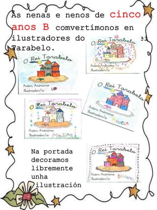As nenas e nenos de cinco
anos B comvertímonos en
ilustradores do Poema do Rei
Tarabelo.
Na portada
decoramos
libremente
unha
ilustración
 