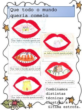 Que todo o mundo
quería comelo
Combinamos
distintas
técnicas para
ilustrar a
última estrofa.
 