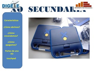 XO SECUNDARIA
Características

¿Cómo abrimos?

   ¿Cómo
encendemos?

   ¿Cómo
 apagamos?

 Partes de una
      XO
  touchpad
 